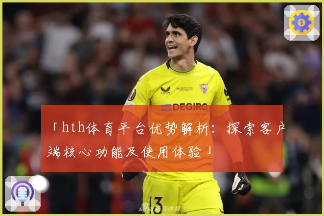 「hth体育平台优势解析：探索客户端核心功能及使用体验」