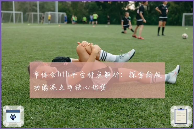 华体会hth平台特点解析：探索新版功能亮点与核心优势