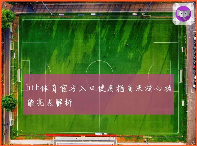 hth体育官方入口使用指南及核心功能亮点解析