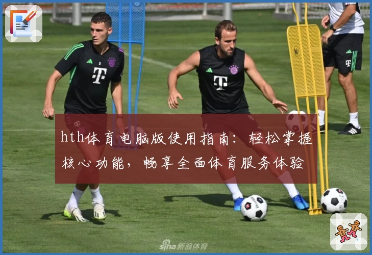 hth体育电脑版使用指南：轻松掌握核心功能，畅享全面体育服务体验