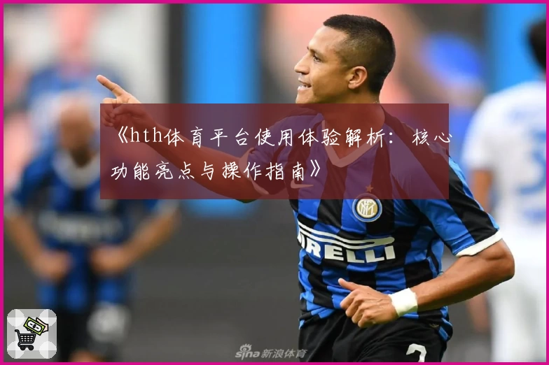 《hth体育平台使用体验解析：核心功能亮点与操作指南》
