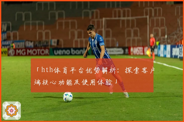 「hth体育平台优势解析：探索客户端核心功能及使用体验」