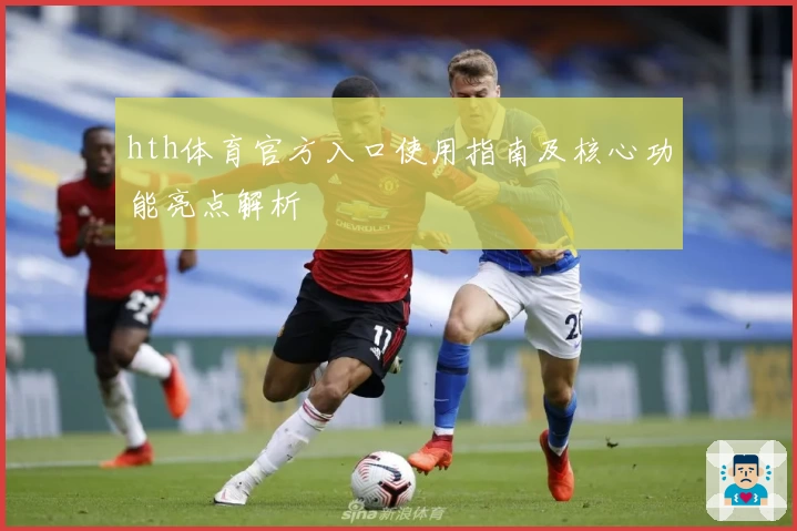 hth体育官方入口使用指南及核心功能亮点解析