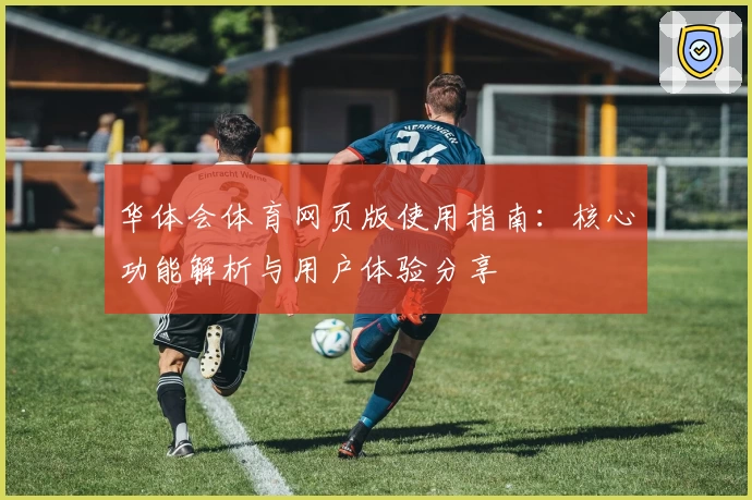 华体会体育网页版使用指南：核心功能解析与用户体验分享