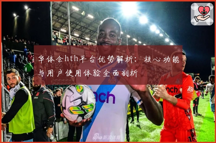 华体会hth平台优势解析:核心功能与用户使用体验全面剖析