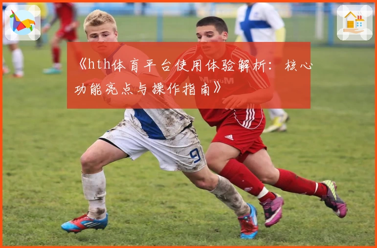 《hth体育平台使用体验解析：核心功能亮点与操作指南》
