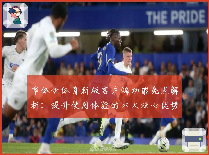 华体会体育新版客户端功能亮点解析：提升使用体验的六大核心优势